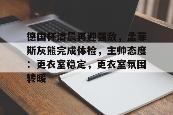 德国杯清晨再迎强敌,孟菲斯灰熊完成体检,主帅态度:更衣室稳定,更衣室氛围转暖的简单介绍-爱游戏平台